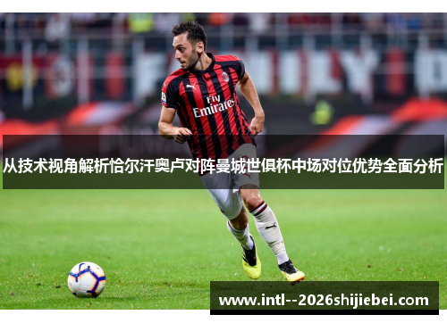 从技术视角解析恰尔汗奥卢对阵曼城世俱杯中场对位优势全面分析
