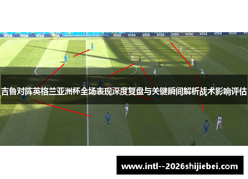 吉鲁对阵英格兰亚洲杯全场表现深度复盘与关键瞬间解析战术影响评估