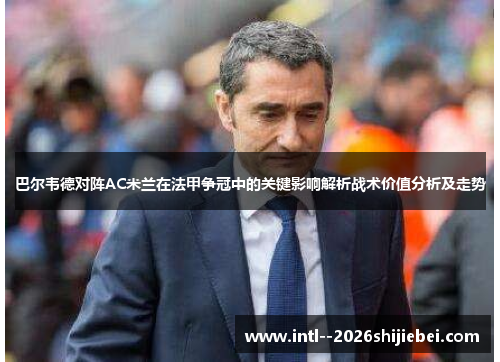 巴尔韦德对阵AC米兰在法甲争冠中的关键影响解析战术价值分析及走势