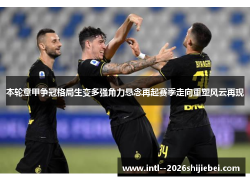本轮意甲争冠格局生变多强角力悬念再起赛季走向重塑风云再现