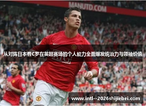 从对阵日本看C罗在英超赛场的个人能力全面爆发统治力与领袖价值