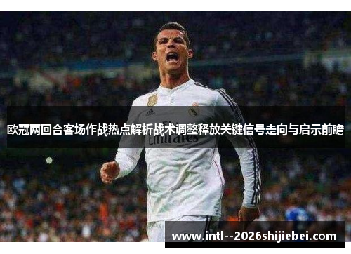 欧冠两回合客场作战热点解析战术调整释放关键信号走向与启示前瞻