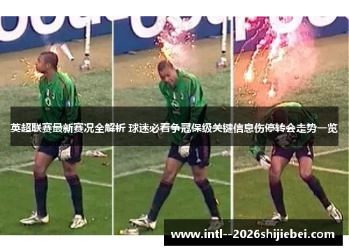 英超联赛最新赛况全解析 球迷必看争冠保级关键信息伤停转会走势一览