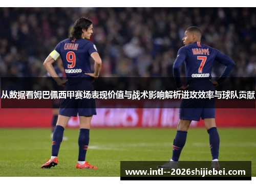 从数据看姆巴佩西甲赛场表现价值与战术影响解析进攻效率与球队贡献