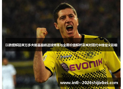 以数据解码莱万多夫斯基巅峰进球效率与全面价值解析及其对现代中锋定义影响