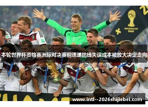 本轮世界杯资格赛洲际对决赛前速递防线失误成本被放大决定走向
