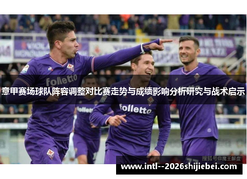 意甲赛场球队阵容调整对比赛走势与成绩影响分析研究与战术启示