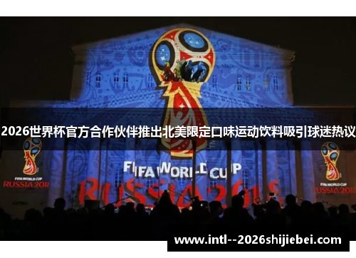 2026世界杯官方合作伙伴推出北美限定口味运动饮料吸引球迷热议