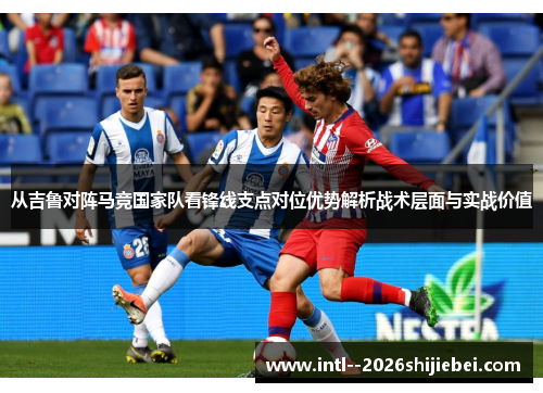 从吉鲁对阵马竞国家队看锋线支点对位优势解析战术层面与实战价值