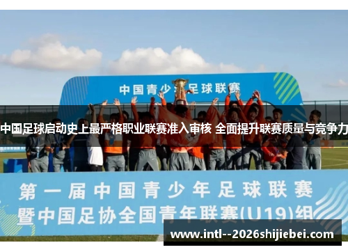 中国足球启动史上最严格职业联赛准入审核 全面提升联赛质量与竞争力