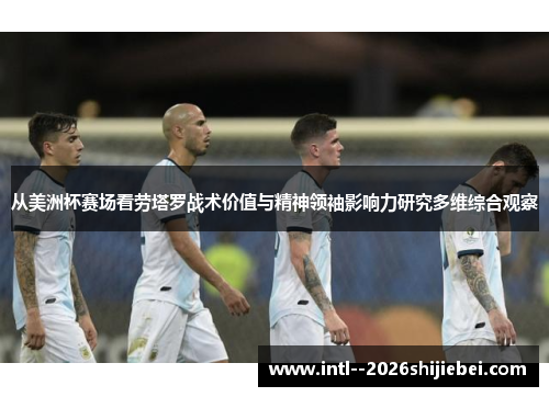 从美洲杯赛场看劳塔罗战术价值与精神领袖影响力研究多维综合观察
