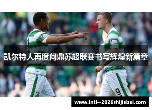 凯尔特人再度问鼎苏超联赛书写辉煌新篇章