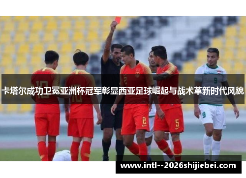 卡塔尔成功卫冕亚洲杯冠军彰显西亚足球崛起与战术革新时代风貌