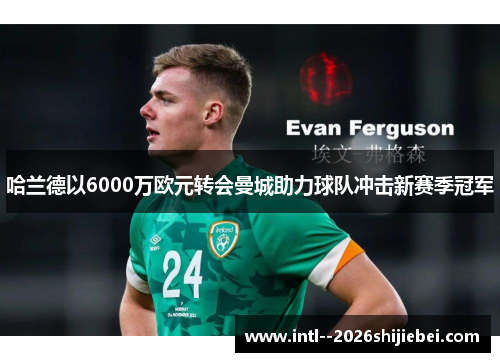 哈兰德以6000万欧元转会曼城助力球队冲击新赛季冠军