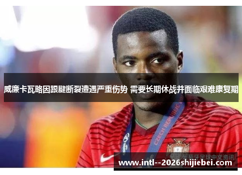 威廉卡瓦略因跟腱断裂遭遇严重伤势 需要长期休战并面临艰难康复期