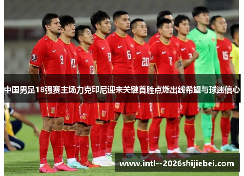 中国男足18强赛主场力克印尼迎来关键首胜点燃出线希望与球迷信心