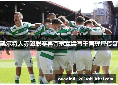 凯尔特人苏超联赛再夺冠军续写王者辉煌传奇 凯尔特人苏超联赛再夺冠军续写王者辉煌传奇