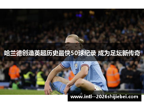 哈兰德创造英超历史最快50球纪录 成为足坛新传奇 哈兰德创造英超历史最快50球纪录 成为足坛新传奇