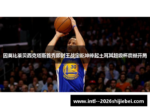 因莫比莱贝西克塔斯首秀即封王战定乾坤捧起土耳其超级杯震撼开局 因莫比莱贝西克塔斯首秀即封王战定乾坤捧起土耳其超级杯震撼开局