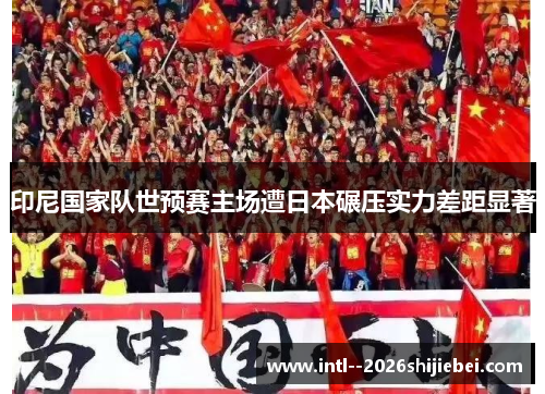 印尼国家队世预赛主场遭日本碾压实力差距显著 印尼国家队世预赛主场遭日本碾压实力差距显著