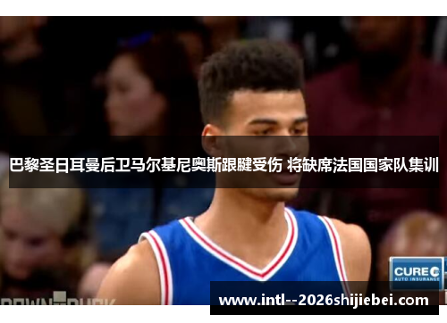 巴黎圣日耳曼后卫马尔基尼奥斯跟腱受伤 将缺席法国国家队集训