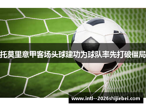 托莫里意甲客场头球建功为球队率先打破僵局