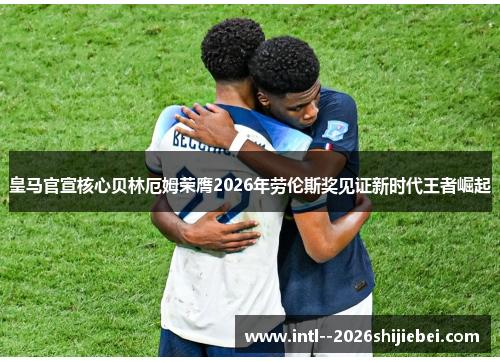 皇马官宣核心贝林厄姆荣膺2026年劳伦斯奖见证新时代王者崛起