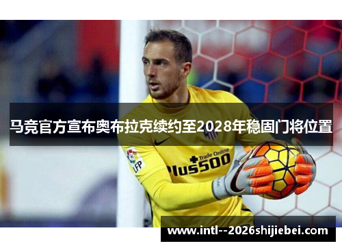 马竞官方宣布奥布拉克续约至2028年稳固门将位置