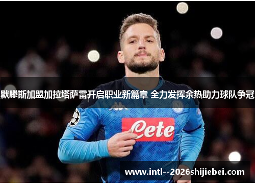 默滕斯加盟加拉塔萨雷开启职业新篇章 全力发挥余热助力球队争冠