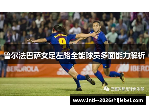 鲁尔法巴萨女足左路全能球员多面能力解析 鲁尔法巴萨女足左路全能球员多面能力解析