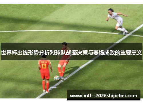 世界杯出线形势分析对球队战略决策与赛场成败的重要意义