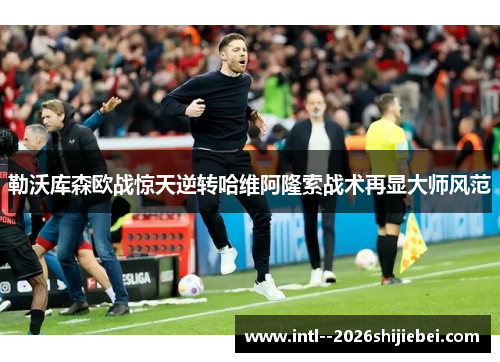 勒沃库森欧战惊天逆转哈维阿隆索战术再显大师风范 勒沃库森欧战惊天逆转哈维阿隆索战术再显大师风范