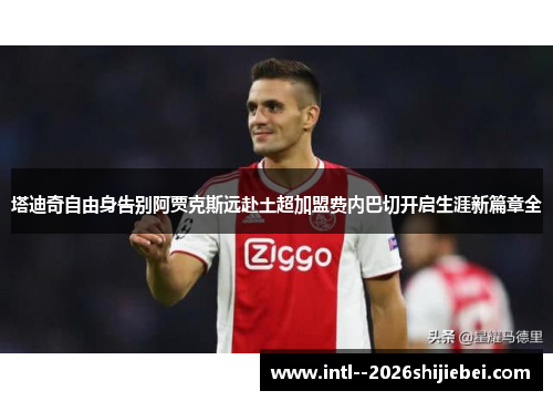 塔迪奇自由身告别阿贾克斯远赴土超加盟费内巴切开启生涯新篇章全 塔迪奇自由身告别阿贾克斯远赴土超加盟费内巴切开启生涯新篇章全