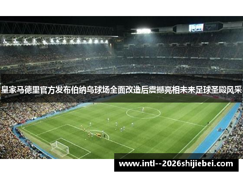 皇家马德里官方发布伯纳乌球场全面改造后震撼亮相未来足球圣殿风采 皇家马德里官方发布伯纳乌球场全面改造后震撼亮相未来足球圣殿风采