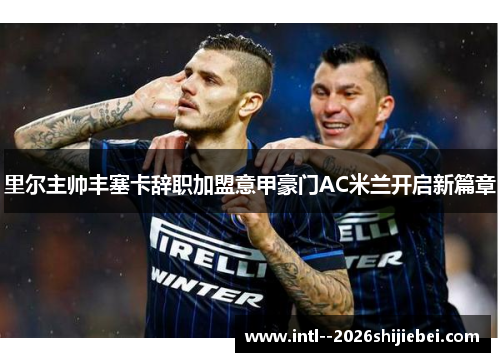 里尔主帅丰塞卡辞职加盟意甲豪门AC米兰开启新篇章 里尔主帅丰塞卡辞职加盟意甲豪门AC米兰开启新篇章