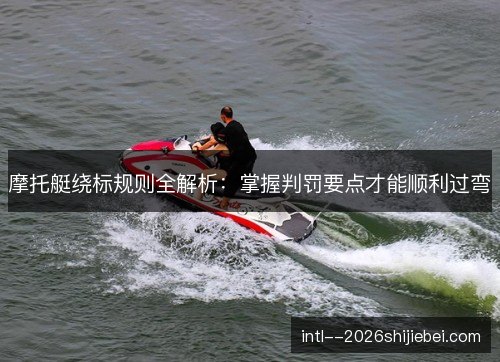 摩托艇绕标规则全解析：掌握判罚要点才能顺利过弯